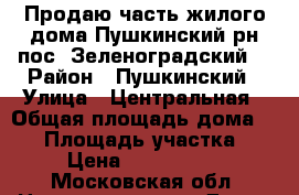 Продаю часть жилого дома Пушкинский рн,пос. Зеленоградский. › Район ­ Пушкинский › Улица ­ Центральная › Общая площадь дома ­ 38 › Площадь участка ­ 4 › Цена ­ 1 500 000 - Московская обл. Недвижимость » Дома, коттеджи, дачи продажа   